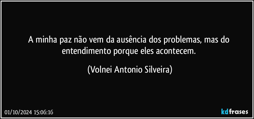 A minha paz não vem da ausência dos problemas, mas do entendimento porque eles acontecem. (Volnei Antonio Silveira)