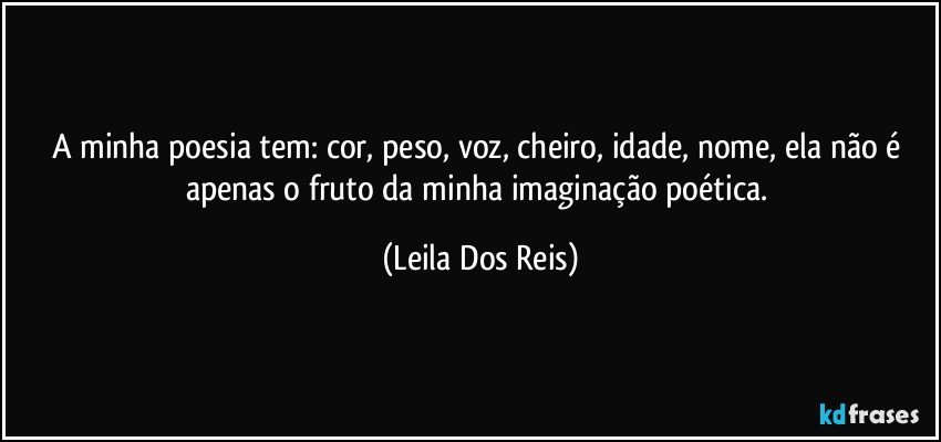 A minha poesia tem: cor, peso, voz, cheiro, idade, nome, ela não é apenas o fruto da minha imaginação poética. (Leila Dos Reis)