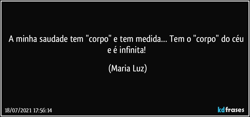 A minha saudade tem "corpo" e tem medida… Tem o "corpo" do céu e é infinita! (Maria Luz)