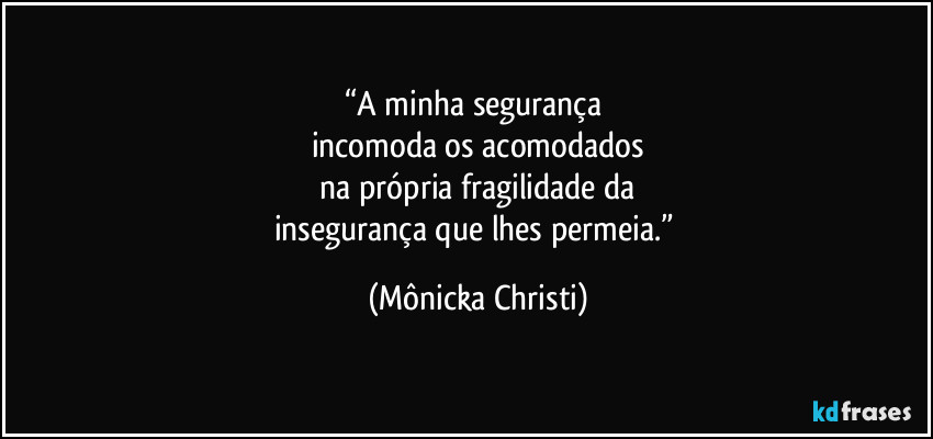 “A minha segurança 
incomoda os acomodados
 na própria fragilidade da 
insegurança que lhes permeia.” (Mônicka Christi)