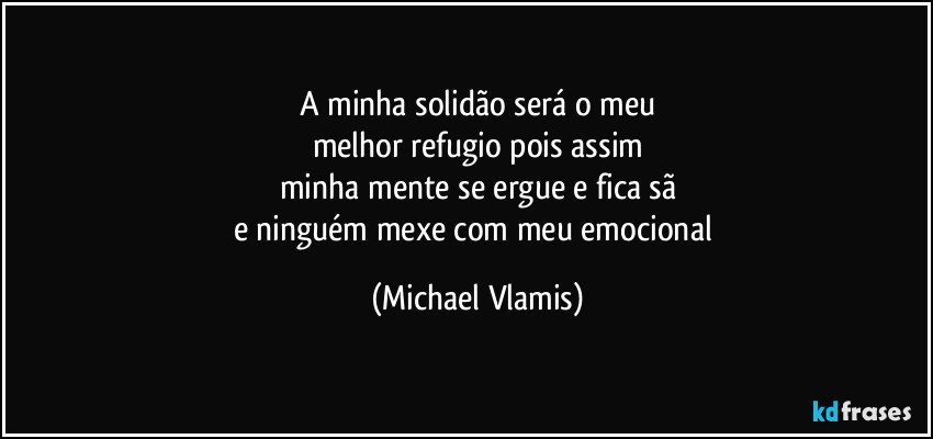 A minha solidão será o meu
melhor refugio pois assim
minha mente se ergue e fica sã
e ninguém mexe com meu emocional (Michael Vlamis)