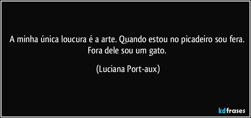 A minha única loucura é a arte. Quando estou no picadeiro sou fera. Fora dele sou um gato. (Luciana Port-aux)