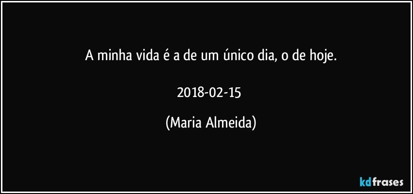 A minha vida é a de um único dia, o de hoje.

2018-02-15 (Maria Almeida)
