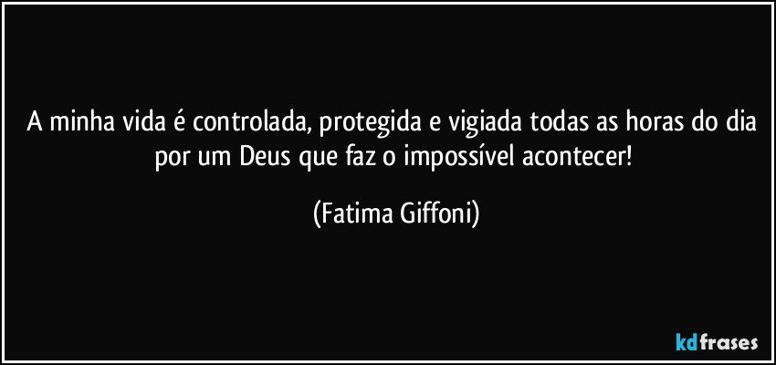 A minha vida é controlada, protegida e vigiada todas as horas do dia por um Deus que faz o impossível acontecer! (Fatima Giffoni)