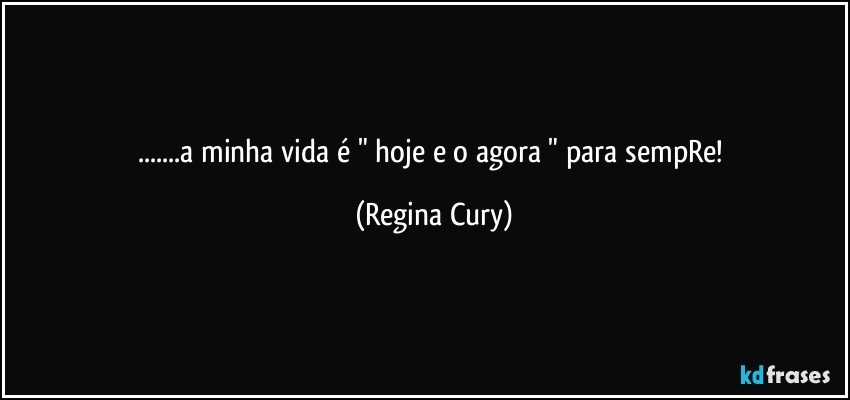 ...a minha vida é "  hoje e o agora  " para sempRe! (Regina Cury)