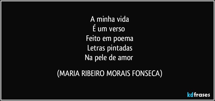 A minha vida
É um verso 
Feito em poema
Letras pintadas
Na pele de amor (MARIA RIBEIRO MORAIS FONSECA)