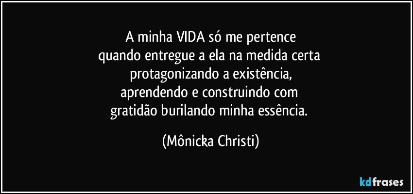 A minha VIDA só me pertence
quando entregue a ela na medida certa  
protagonizando a existência,
aprendendo e construindo com 
gratidão burilando minha essência. (Mônicka Christi)