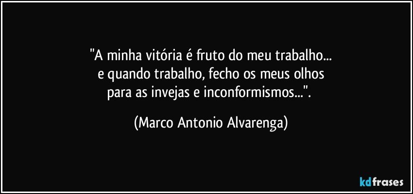 "A minha vitória é fruto do meu trabalho...
e quando trabalho, fecho os meus olhos
para as invejas e inconformismos...". (Marco Antonio Alvarenga)