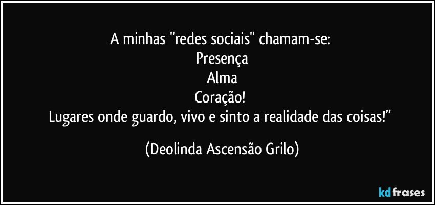 A minhas "redes sociais" chamam-se: 
Presença
Alma
Coração! 
Lugares onde guardo, vivo e sinto a realidade das coisas!” (Deolinda Ascensão Grilo)