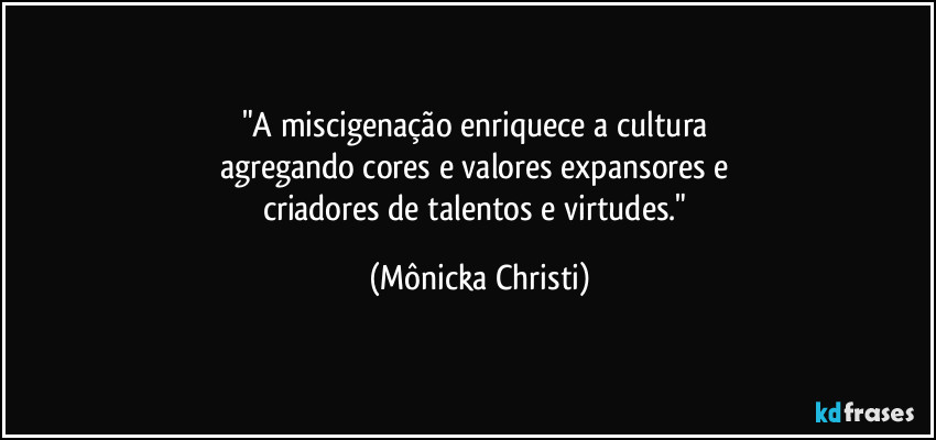 "A miscigenação enriquece a cultura 
agregando cores e valores expansores e 
criadores de talentos e virtudes." (Mônicka Christi)