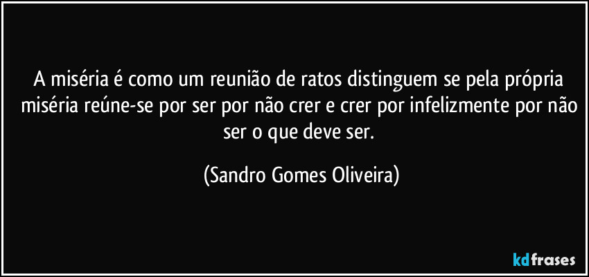 A miséria é como um reunião de ratos distinguem se pela própria miséria reúne-se por ser por não crer e crer por infelizmente por não ser o que deve ser. (Sandro Gomes Oliveira)