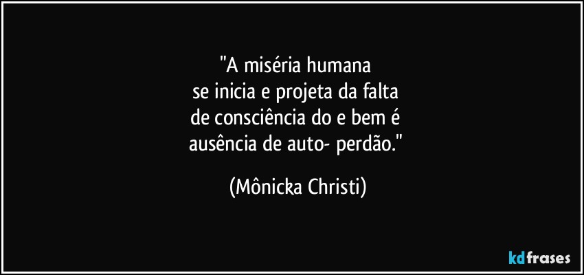 "A miséria humana 
se inicia e projeta da falta 
de consciência do e bem é 
ausência de auto- perdão." (Mônicka Christi)