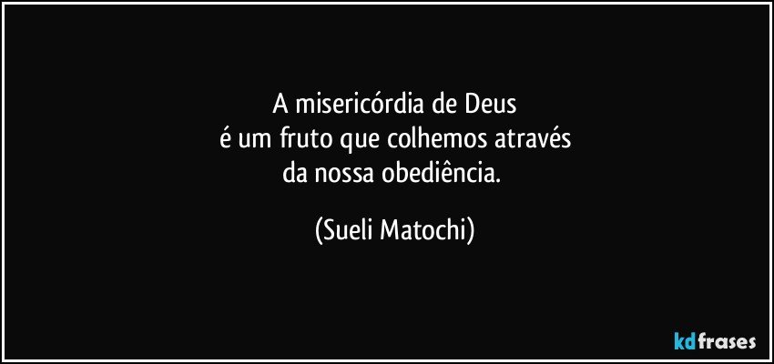 A misericórdia de Deus
é um fruto que colhemos através
da nossa obediência. (Sueli Matochi)