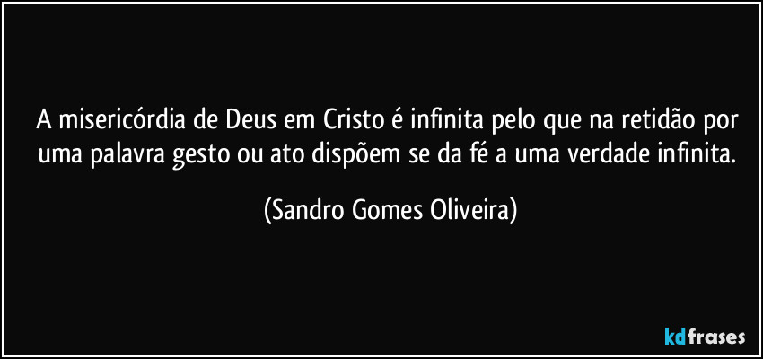 A misericórdia de Deus em Cristo é infinita pelo que na retidão por uma palavra gesto ou ato dispõem se da fé a uma verdade infinita. (Sandro Gomes Oliveira)