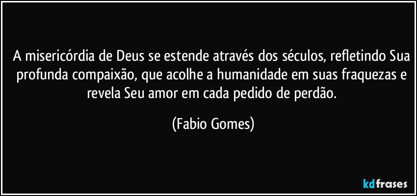 A misericórdia de Deus se estende através dos séculos, refletindo Sua profunda compaixão, que acolhe a humanidade em suas fraquezas e revela Seu amor em cada pedido de perdão. (Fabio Gomes)