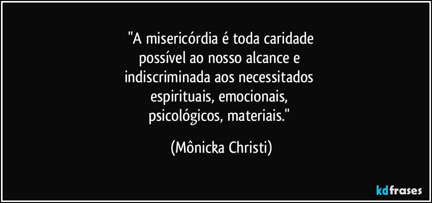 "A misericórdia é toda caridade
possível ao nosso alcance e 
indiscriminada aos necessitados 
espirituais, emocionais, 
psicológicos, materiais." (Mônicka Christi)