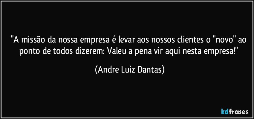 "A missão da nossa empresa é levar aos nossos clientes o "novo" ao ponto de todos dizerem: Valeu a pena vir aqui nesta empresa!" (Andre Luiz Dantas)