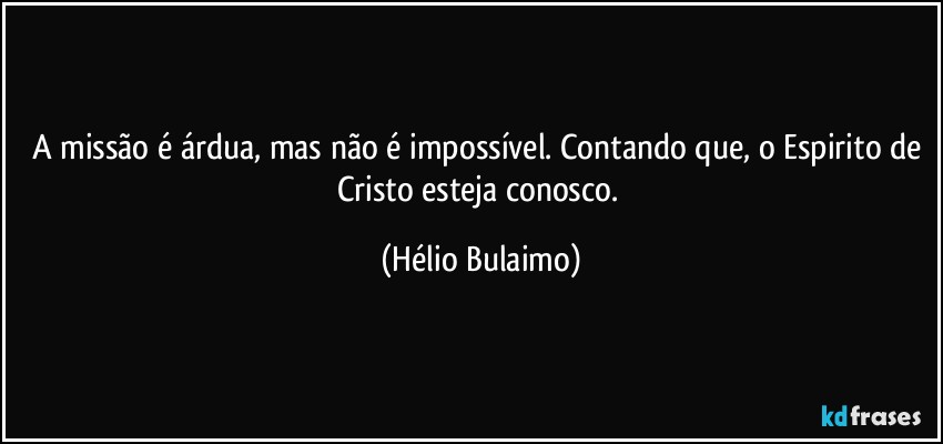 A missão é árdua, mas não é  impossível. Contando que, o Espirito de Cristo esteja conosco. (Hélio Bulaimo)