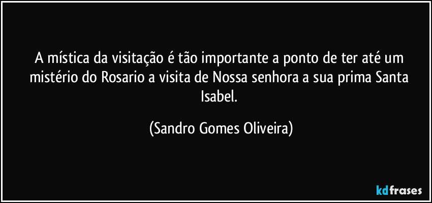 A mística da visitação é tão importante a ponto de ter até um mistério do Rosario a visita de Nossa senhora a sua prima Santa Isabel. (Sandro Gomes Oliveira)
