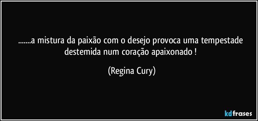 ...a mistura da  paixão com o desejo  provoca uma tempestade destemida  num  coração apaixonado ! (Regina Cury)