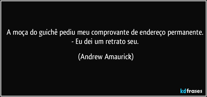 A moça do guichê pediu meu comprovante de endereço permanente. - Eu dei um retrato seu. (Andrew Amaurick)