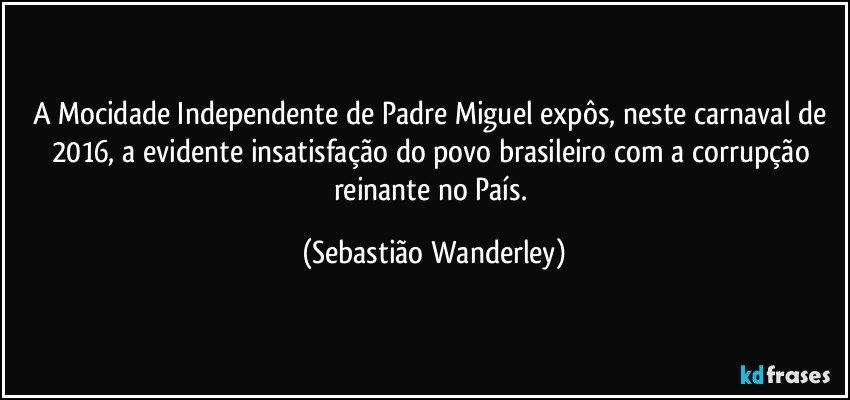 A Mocidade Independente de Padre Miguel expôs, neste carnaval de 2016, a evidente insatisfação do povo brasileiro com a corrupção reinante no País. (Sebastião Wanderley)