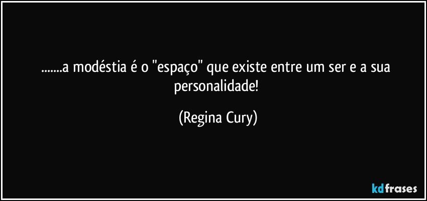 ...a  modéstia é o "espaço" que existe  entre um  ser e a sua personalidade! (Regina Cury)