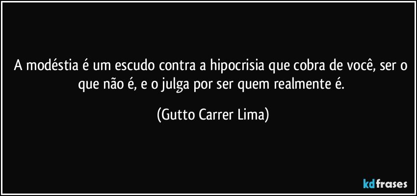 A modéstia é um escudo contra a hipocrisia que cobra de você, ser o que não é, e o julga por ser quem realmente é. (Gutto Carrer Lima)