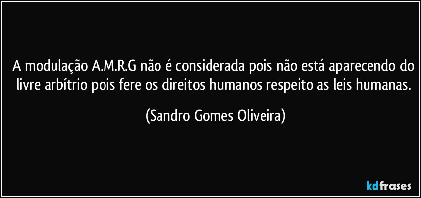 A modulação A.M.R.G não é considerada pois não está aparecendo do livre arbítrio pois fere os direitos humanos respeito as leis humanas. (Sandro Gomes Oliveira)