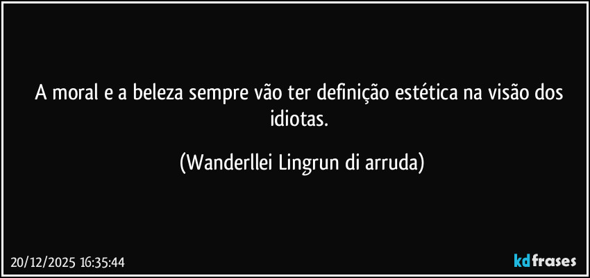 A moral e a beleza sempre vão ter definição estética na visão dos idiotas. (Wanderllei Lingrun di arruda)