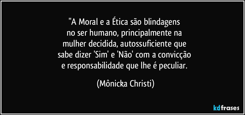 "A Moral e a Ética são blindagens 
no ser humano, principalmente na 
mulher decidida, autossuficiente que 
sabe dizer 'Sim' e 'Não' com a convicção 
e responsabilidade que lhe é peculiar. (Mônicka Christi)