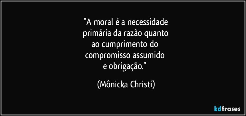 "A moral é a necessidade
 primária da razão quanto 
ao cumprimento do 
compromisso assumido 
e obrigação." (Mônicka Christi)
