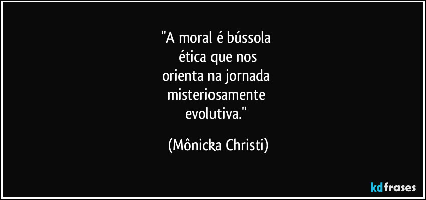 "A moral é bússola 
ética que nos
orienta na jornada 
misteriosamente 
evolutiva." (Mônicka Christi)