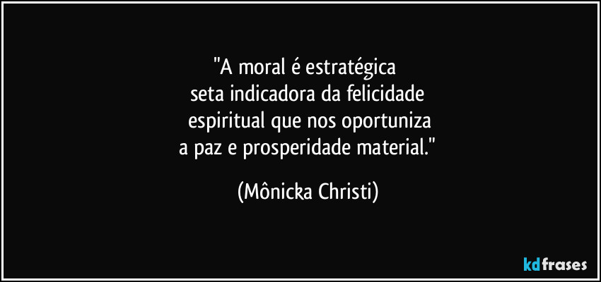 "A moral é estratégica  
seta indicadora da felicidade
 espiritual que nos oportuniza
 a paz e prosperidade material." (Mônicka Christi)