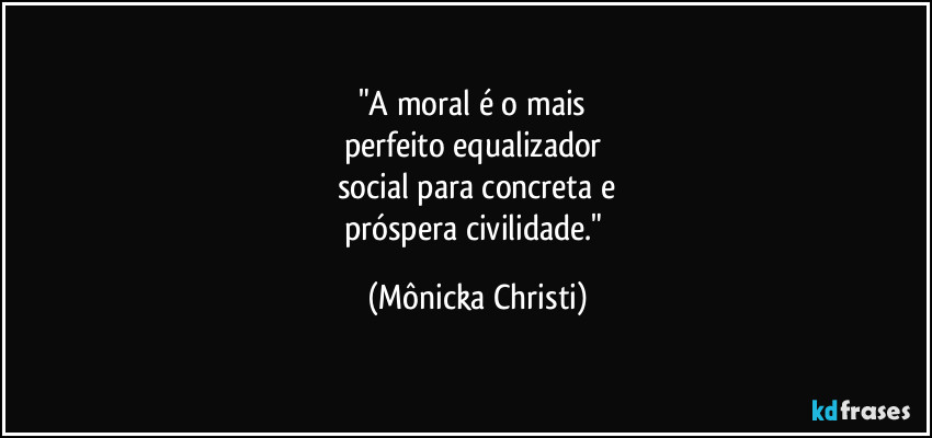 "A moral é o mais 
perfeito equalizador 
social para concreta e
próspera civilidade." (Mônicka Christi)