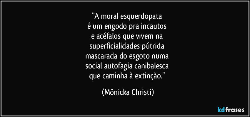 "A moral esquerdopata
é um engodo pra incautos
e acéfalos que vivem na
superficialidades pútrida
mascarada do esgoto numa
social autofagia canibalesca
que caminha à extinção." (Mônicka Christi)
