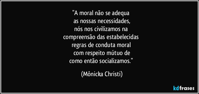 "A moral não se adequa
as nossas necessidades,
nós nos civilizamos na
compreensão das estabelecidas
regras de conduta moral
com respeito mútuo de
como então socializamos." (Mônicka Christi)