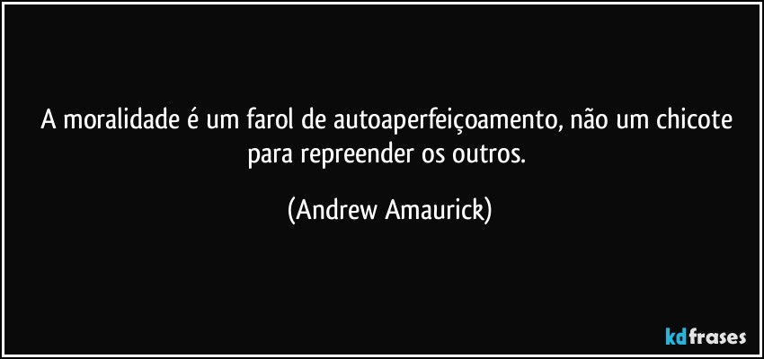 A moralidade é um farol de autoaperfeiçoamento, não um chicote para repreender os outros. (Andrew Amaurick)