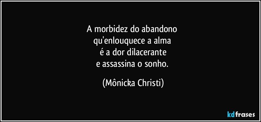 A morbidez do abandono 
qu'enlouquece a alma 
é a dor dilacerante
e assassina o sonho. (Mônicka Christi)