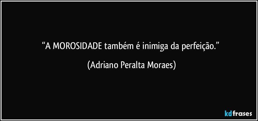 “A MOROSIDADE também é inimiga da perfeição.” (Adriano Peralta Moraes)