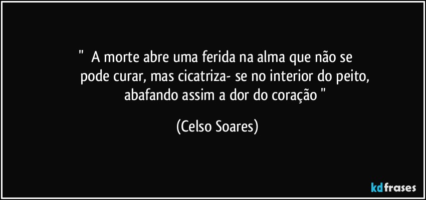 " ⁠A morte abre uma ferida na alma que não se 
                 pode  curar,  mas  cicatriza- se  no  interior  do  peito, 
                 abafando assim a dor do coração " (Celso Soares)