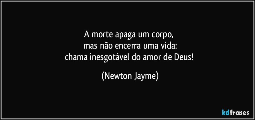 A morte apaga um corpo, 
mas não encerra uma vida:
chama inesgotável do amor de Deus! (Newton Jayme)