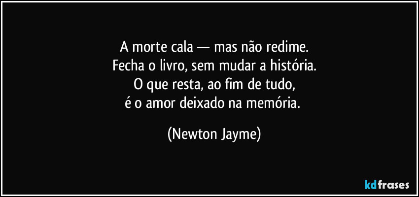 A morte cala — mas não redime.
Fecha o livro, sem mudar a história.
O que resta, ao fim de tudo,
é o amor deixado na memória. (Newton Jayme)