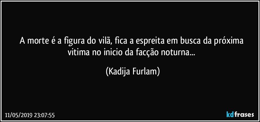 A morte é  a figura do vilã,  fica a espreita em busca da próxima vitima no  inicio da facção  noturna... (Kadija Furlam)