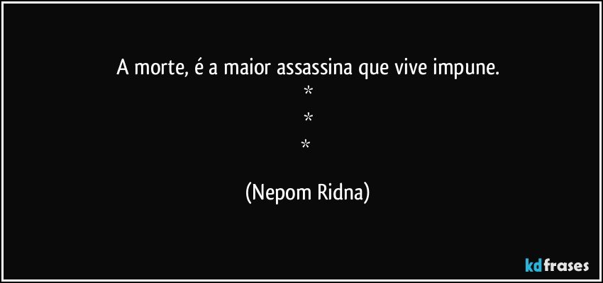 A morte, é a maior assassina que vive impune.
*
*
* (Nepom Ridna)