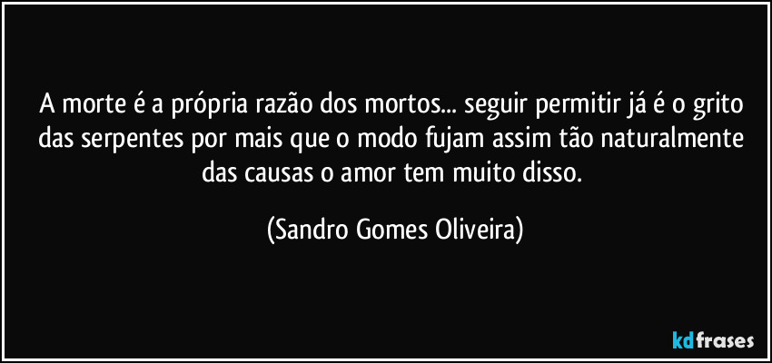 A morte é a própria razão dos mortos... seguir permitir já é o grito das serpentes por mais que o modo fujam assim tão naturalmente das causas o amor tem muito disso. (Sandro Gomes Oliveira)