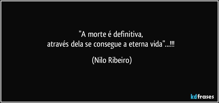 "A morte é definitiva, 
através dela se consegue a eterna vida"...!!! (Nilo Ribeiro)