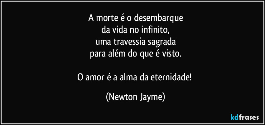 A morte é o desembarque
da vida no infinito,
uma travessia sagrada
para além do que é visto.

O amor é a alma da eternidade! (Newton Jayme)