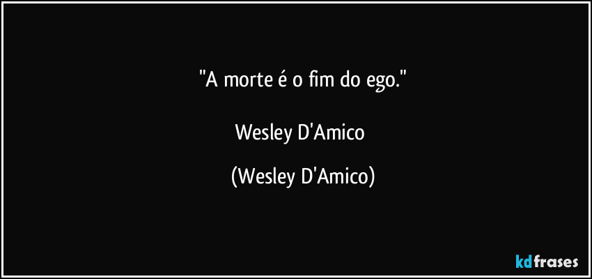 "A morte é o fim do ego."

Wesley D'Amico (Wesley D'Amico)