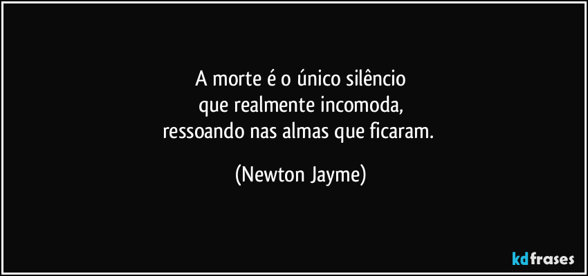 A morte é o único silêncio
que realmente incomoda,
ressoando nas almas que ficaram. (Newton Jayme)